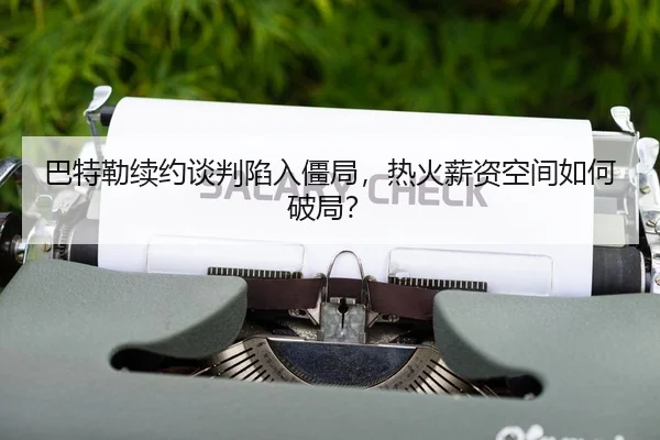 巴特勒续约谈判陷入僵局，热火薪资空间如何破局？