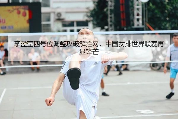 李盈莹四号位调整攻破解拦网，中国女排世界联赛再显锋芒