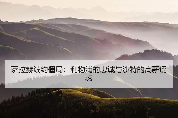 萨拉赫续约僵局：利物浦的忠诚与沙特的高薪诱惑
