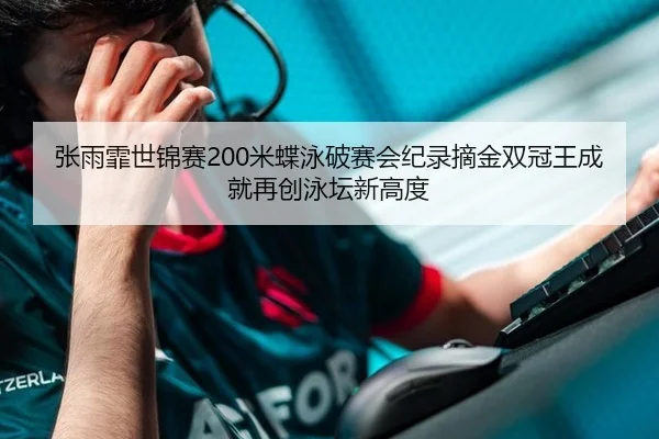张雨霏世锦赛200米蝶泳破赛会纪录摘金双冠王成就再创泳坛新高度