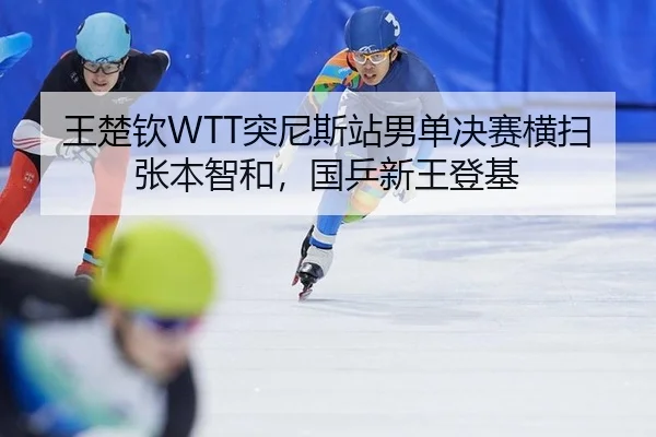 王楚钦WTT突尼斯站男单决赛横扫张本智和，国乒新王登基