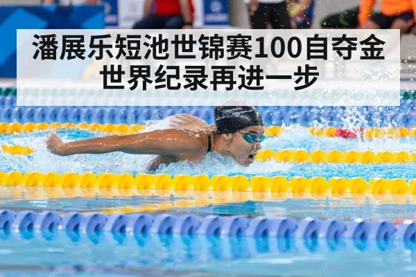 潘展乐短池世锦赛100自夺金世界纪录再进一步