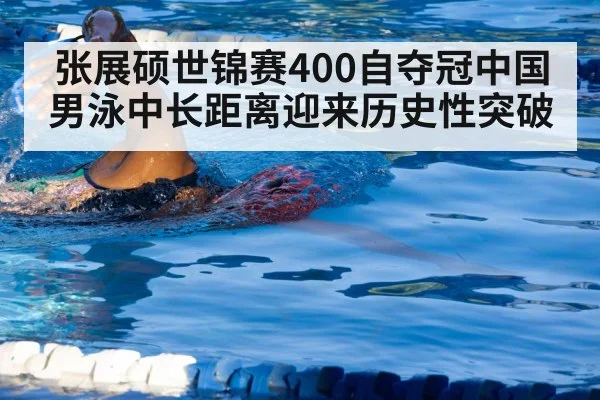 张展硕世锦赛400自夺冠中国男泳中长距离迎来历史性突破