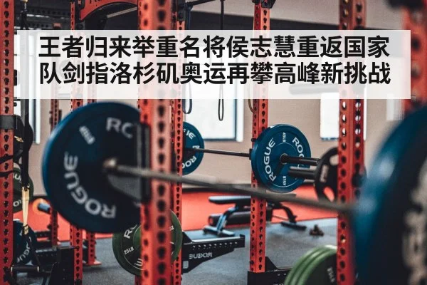 王者归来举重名将侯志慧重返国家队剑指洛杉矶奥运再攀高峰新挑战