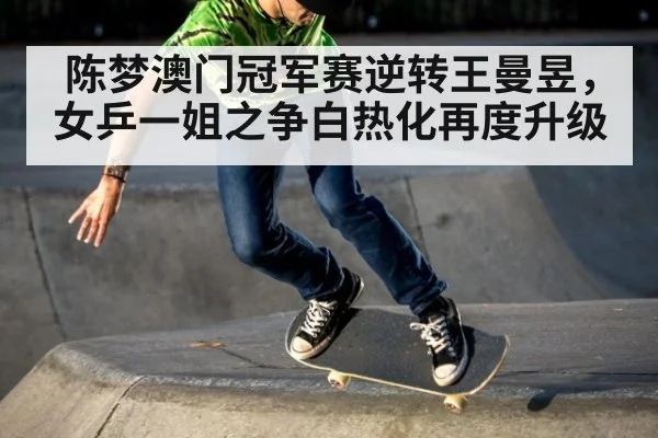 陈梦澳门冠军赛逆转王曼昱，女乒一姐之争白热化再度升级