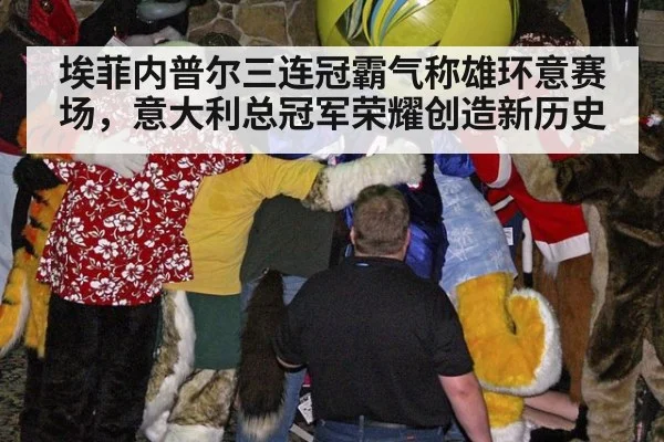 埃菲内普尔三连冠霸气称雄环意赛场，意大利总冠军荣耀创造新历史