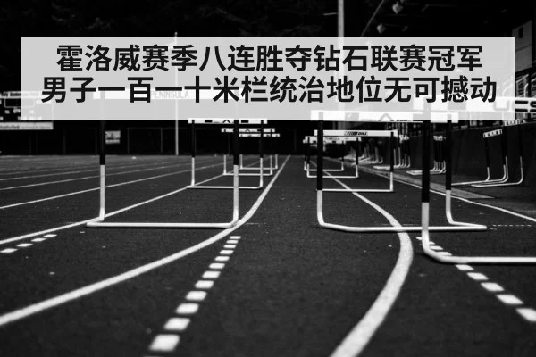 霍洛威赛季八连胜夺钻石联赛冠军 男子一百一十米栏统治地位无可撼动