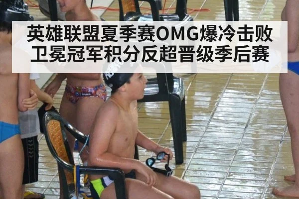 英雄联盟夏季赛OMG爆冷击败卫冕冠军积分反超晋级季后赛